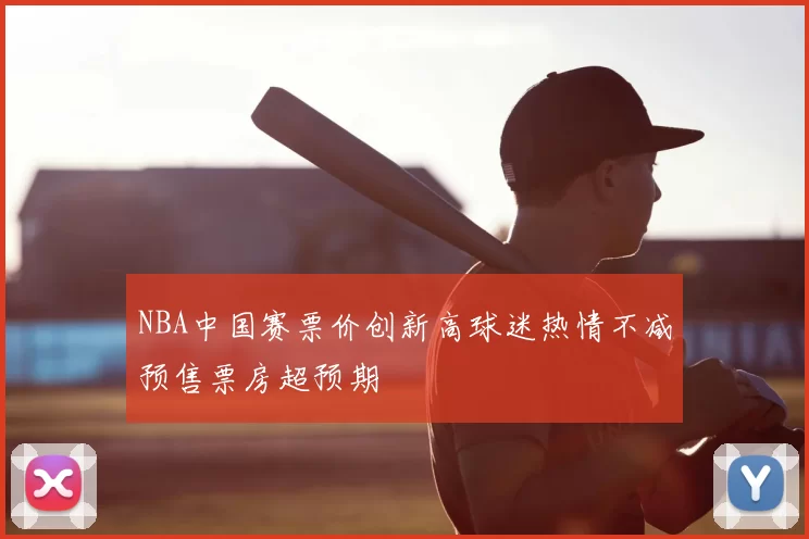 NBA中国赛票价创新高球迷热情不减预售票房超预期