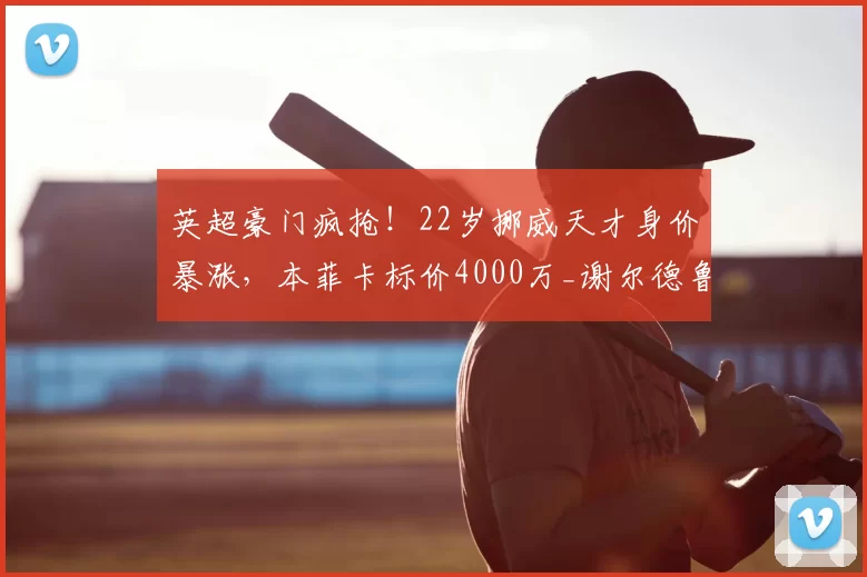 英超豪门疯抢！22岁挪威天才身价暴涨，本菲卡标价4000万_谢尔德鲁普_穆里尼奥_欧元