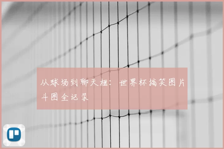 从球场到聊天框：世界杯搞笑图片斗图全记录