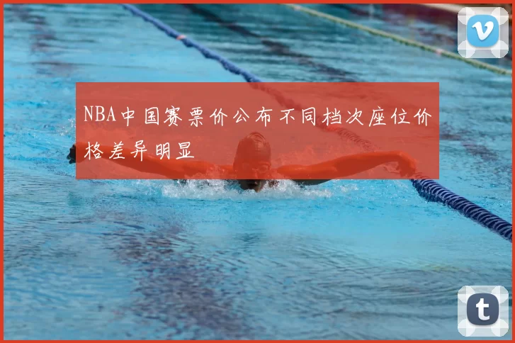 NBA中国赛票价公布不同档次座位价格差异明显
