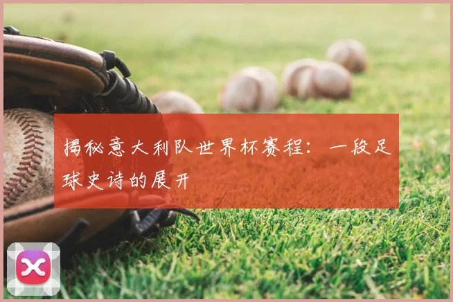 揭秘意大利队世界杯赛程：一段足球史诗的展开
