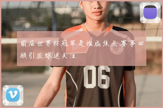 前届世界杯冠军是谁成焦点 赛事回顾引发球迷关注