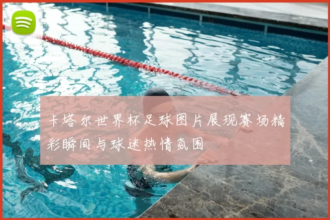 卡塔尔世界杯足球图片展现赛场精彩瞬间与球迷热情氛围