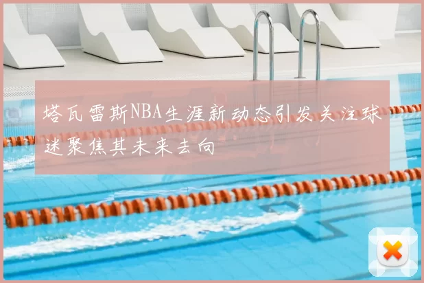 塔瓦雷斯NBA生涯新动态引发关注球迷聚焦其未来去向