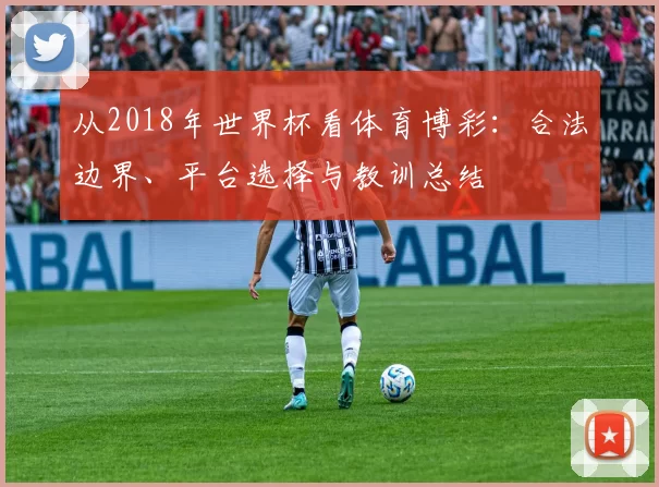 从2018年世界杯看体育博彩：合法边界、平台选择与教训总结