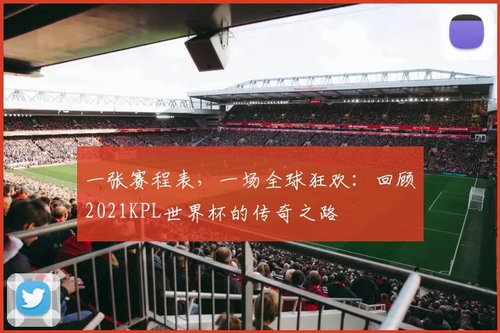 一张赛程表，一场全球狂欢：回顾2021KPL世界杯的传奇之路