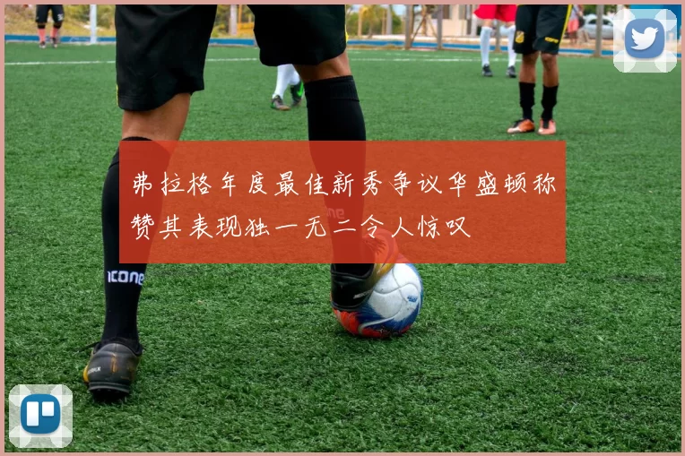 弗拉格年度最佳新秀争议华盛顿称赞其表现独一无二令人惊叹