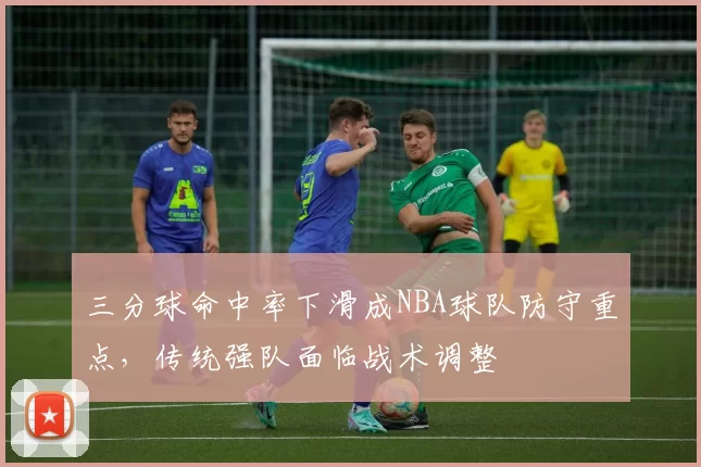 三分球命中率下滑成NBA球队防守重点，传统强队面临战术调整