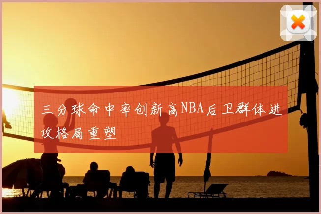 三分球命中率创新高NBA后卫群体进攻格局重塑