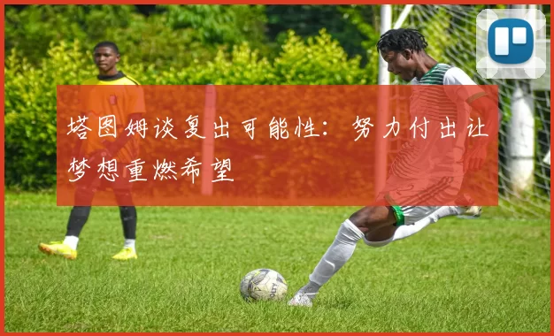 塔图姆谈复出可能性:努力付出让梦想重燃希望