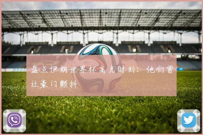 盘点伊朗世界杯高光时刻：他们曾让豪门颤抖