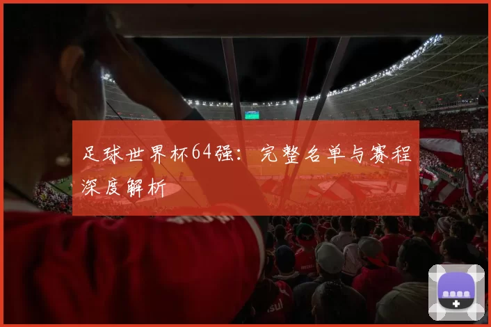 足球世界杯64强：完整名单与赛程深度解析