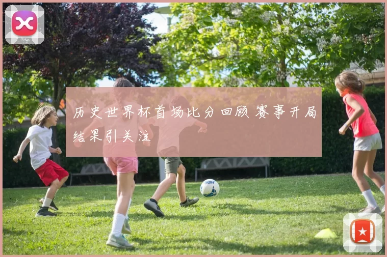 历史世界杯首场比分回顾 赛事开局结果引关注