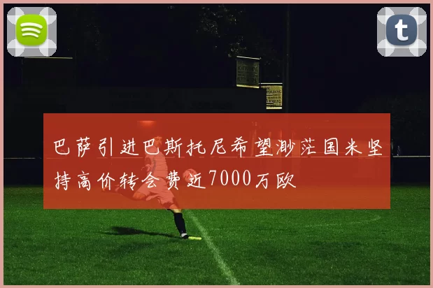 巴萨引进巴斯托尼希望渺茫国米坚持高价转会费近7000万欧
