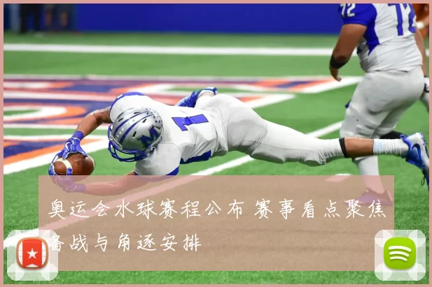 奥运会水球赛程公布 赛事看点聚焦备战与角逐安排