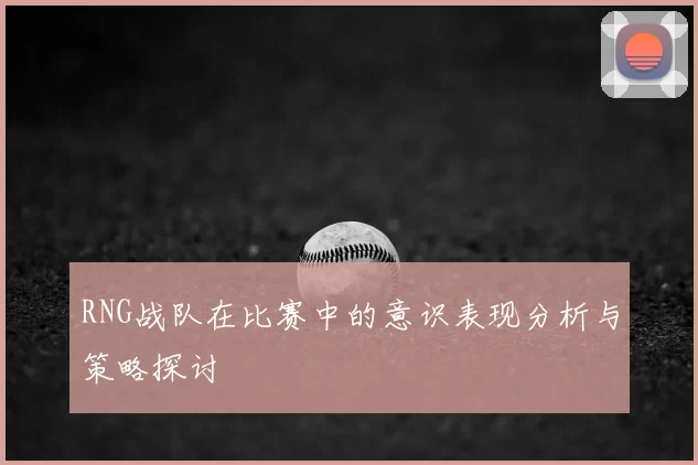 RNG战队在比赛中的意识表现分析与策略探讨