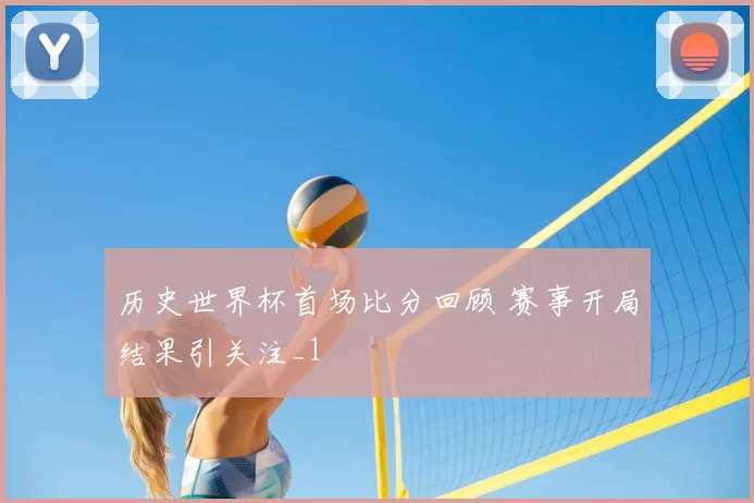 历史世界杯首场比分回顾 赛事开局结果引关注_1