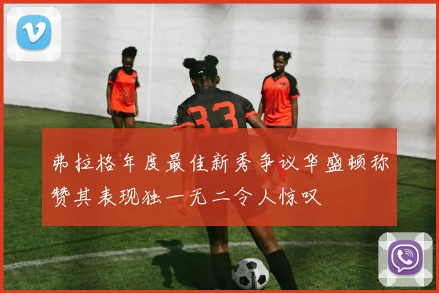 弗拉格年度最佳新秀争议华盛顿称赞其表现独一无二令人惊叹