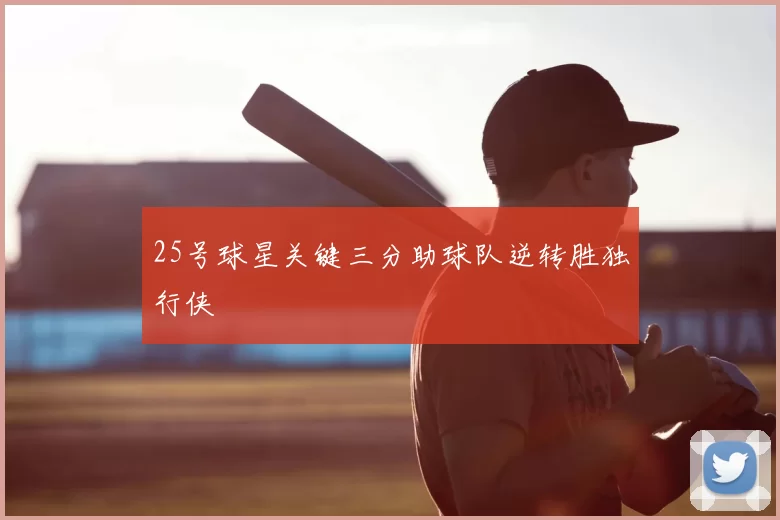 25号球星关键三分助球队逆转胜独行侠