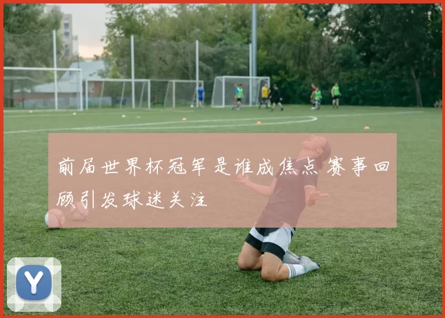 前届世界杯冠军是谁成焦点 赛事回顾引发球迷关注