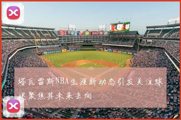塔瓦雷斯NBA生涯新动态引发关注球迷聚焦其未来去向