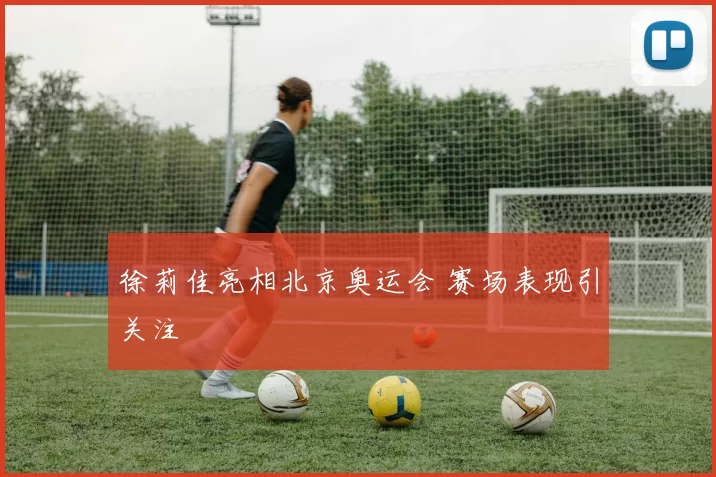 徐莉佳亮相北京奥运会 赛场表现引关注