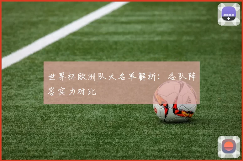 世界杯欧洲队大名单解析：各队阵容实力对比