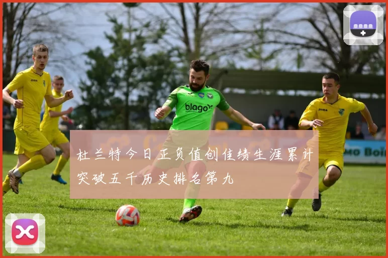 杜兰特今日正负值创佳绩生涯累计突破五千历史排名第九
