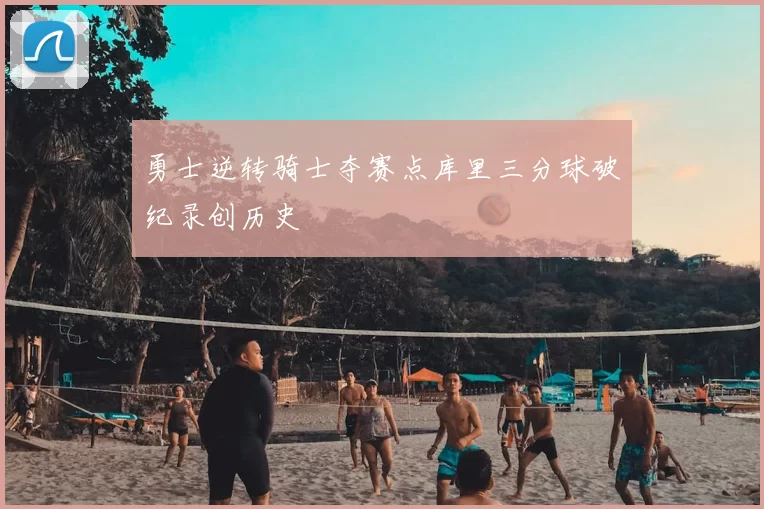 勇士逆转骑士夺赛点库里三分球破纪录创历史