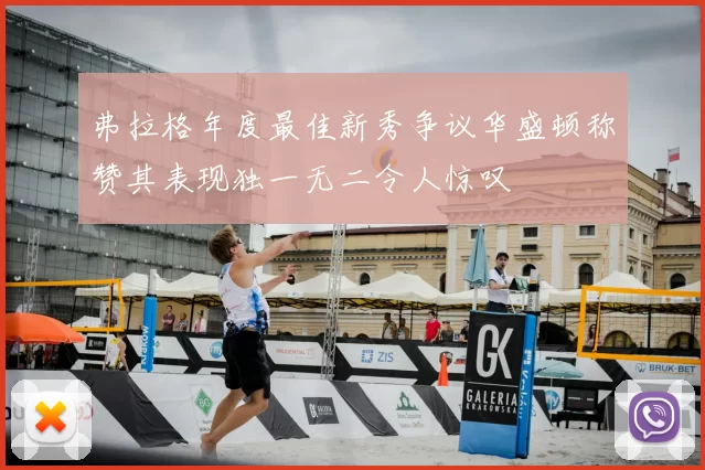 弗拉格年度最佳新秀争议华盛顿称赞其表现独一无二令人惊叹