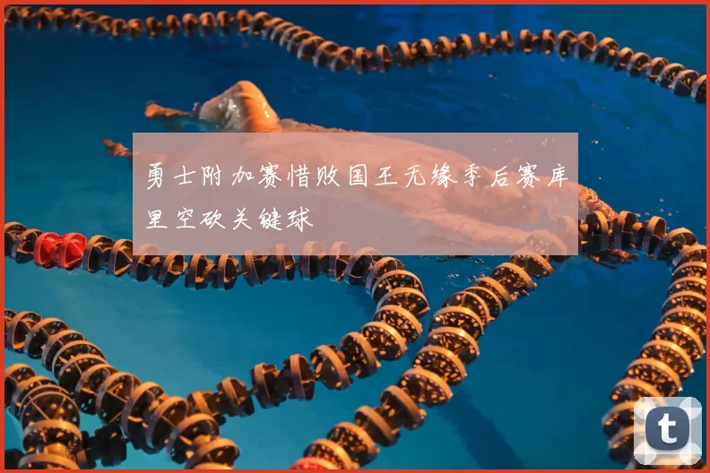 勇士附加赛惜败国王无缘季后赛库里空砍关键球