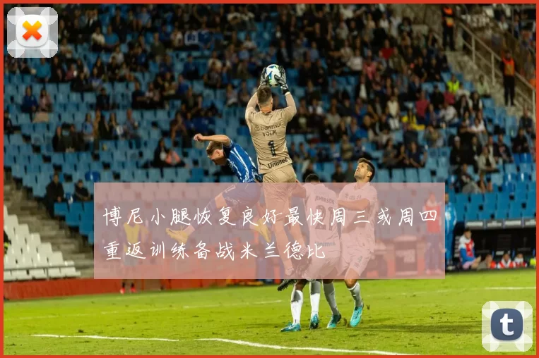 博尼小腿恢复良好最快周三或周四重返训练备战米兰德比