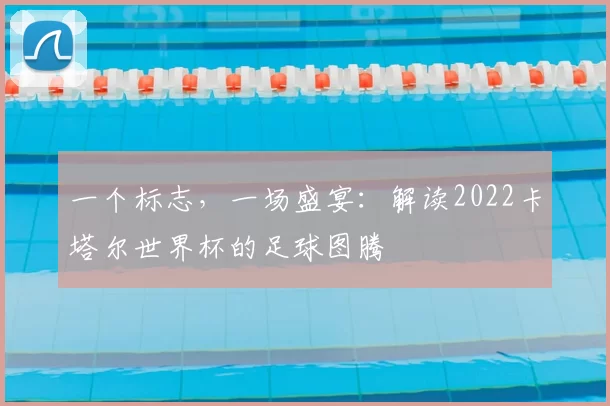 一个标志,一场盛宴:解读2022卡塔尔世界杯的足球图腾