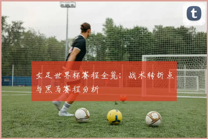 女足世界杯赛程全览：战术转折点与黑马赛程分析