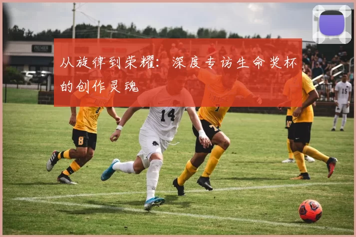 从旋律到荣耀：深度专访生命奖杯的创作灵魂