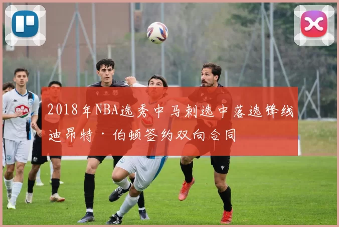 2018年NBA选秀中马刺选中落选锋线迪昂特·伯顿签约双向合同