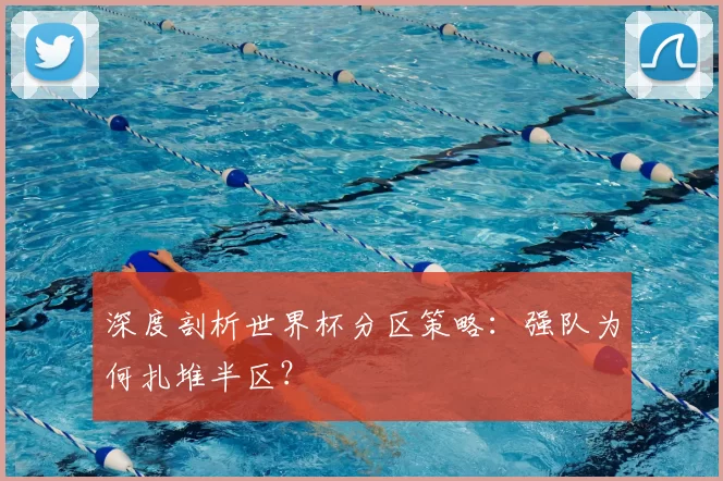 深度剖析世界杯分区策略：强队为何扎堆半区？