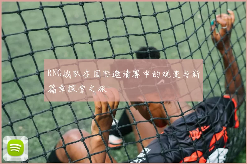 RNG战队在国际邀请赛中的蜕变与新篇章探索之旅