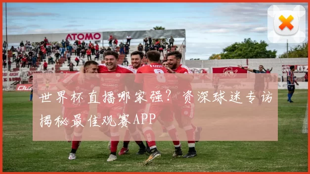 世界杯直播哪家强？资深球迷专访揭秘最佳观赛APP