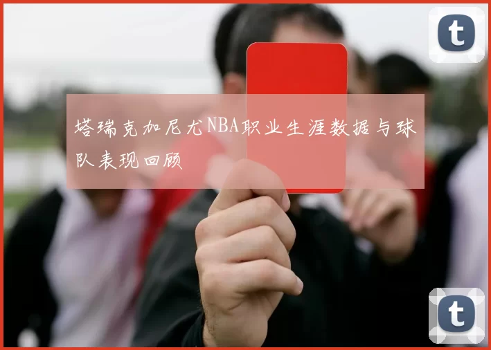 塔瑞克加尼尤NBA职业生涯数据与球队表现回顾