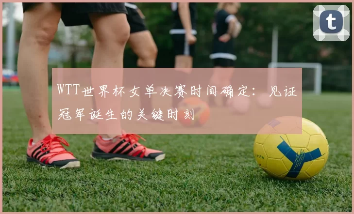 WTT世界杯女单决赛时间确定：见证冠军诞生的关键时刻