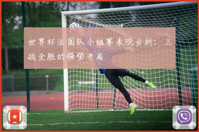 世界杯法国队小组赛表现分析：三战全胜的强势开局