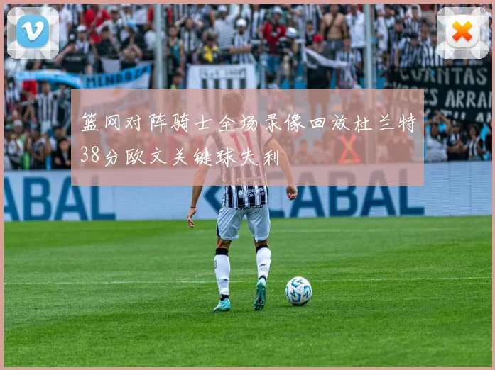 篮网对阵骑士全场录像回放杜兰特38分欧文关键球失利