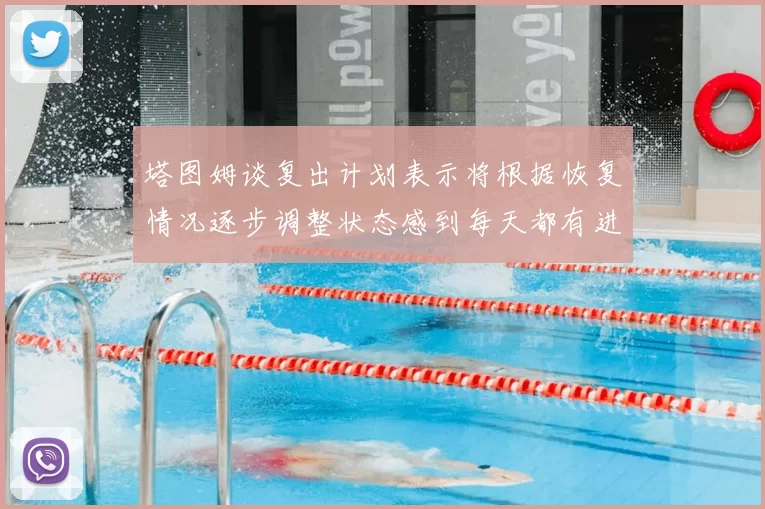 塔图姆谈复出计划表示将根据恢复情况逐步调整状态感到每天都有进步