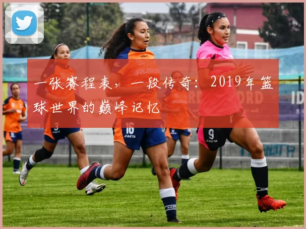 一张赛程表，一段传奇：2019年篮球世界的巅峰记忆