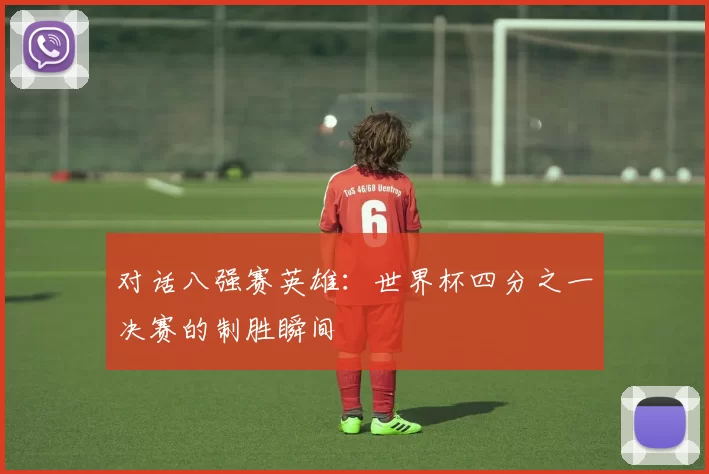 对话八强赛英雄：世界杯四分之一决赛的制胜瞬间