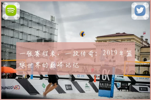 一张赛程表,一段传奇:2019年篮球世界的巅峰记忆
