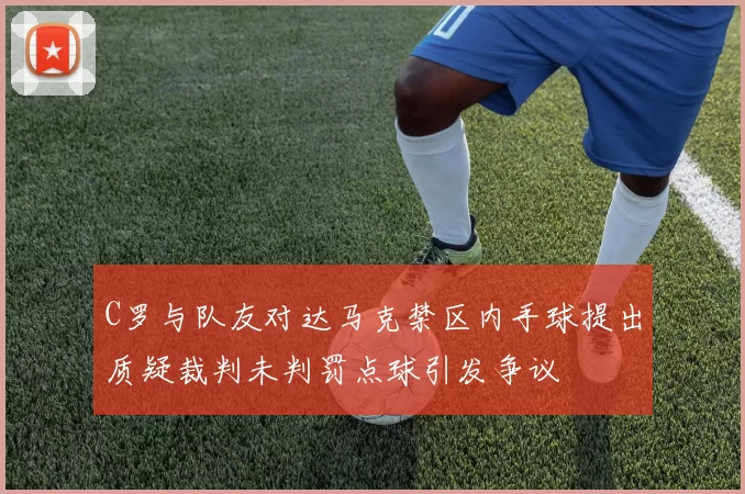 C罗与队友对达马克禁区内手球提出质疑裁判未判罚点球引发争议