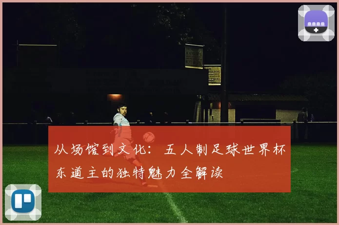 从场馆到文化：五人制足球世界杯东道主的独特魅力全解读