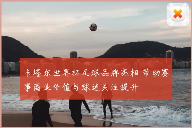 卡塔尔世界杯足球品牌亮相 带动赛事商业价值与球迷关注提升